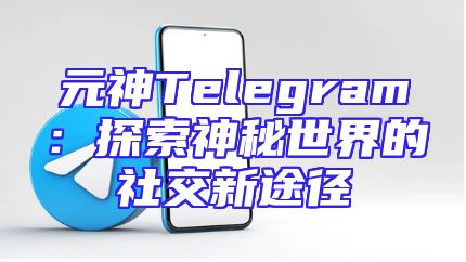 元神Telegram：探索神秘世界的社交新途径