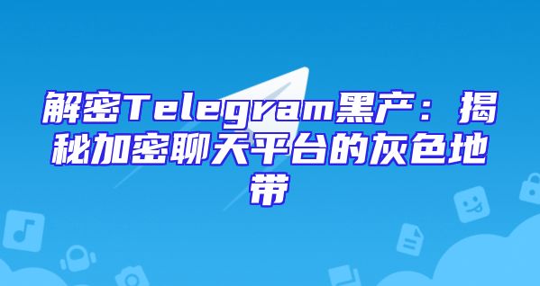 解密Telegram黑产：揭秘加密聊天平台的灰色地带