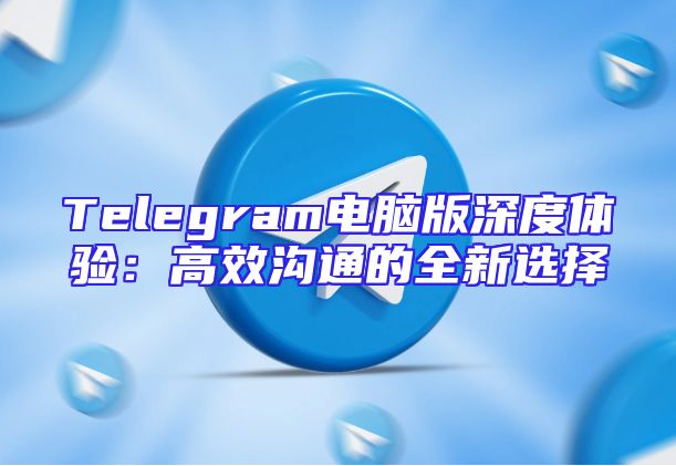 Telegram电脑版深度体验：高效沟通的全新选择