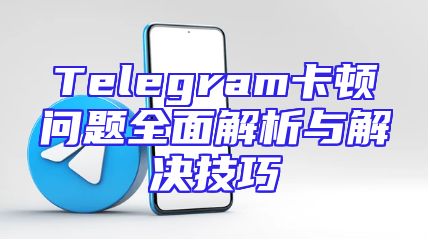 Telegram卡顿问题全面解析与解决技巧