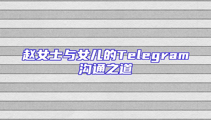 赵女士与女儿的Telegram沟通之道