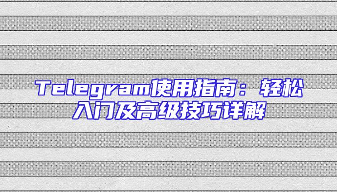 Telegram使用指南：轻松入门及高级技巧详解