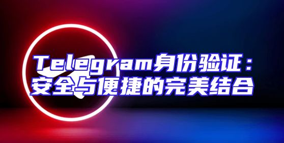 Telegram身份验证：安全与便捷的完美结合