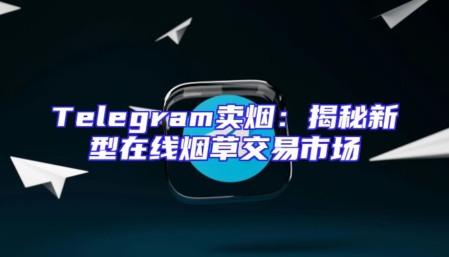 Telegram卖烟：揭秘新型在线烟草交易市场