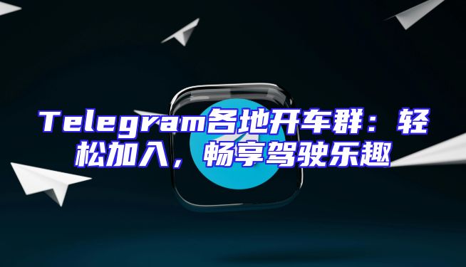 Telegram各地开车群：轻松加入，畅享驾驶乐趣