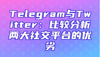 Telegram与Twitter：比较分析两大社交平台的优劣