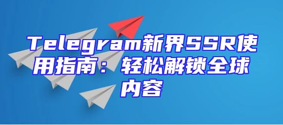 Telegram新界SSR使用指南：轻松解锁全球内容