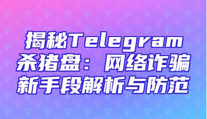 揭秘Telegram杀猪盘：网络诈骗新手段解析与防范