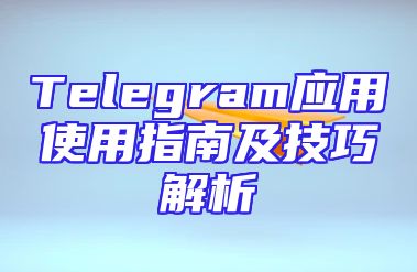 Telegram应用使用指南及技巧解析