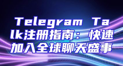 Telegram Talk注册指南：快速加入全球聊天盛事