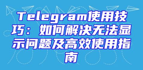 Telegram使用技巧：如何解决无法显示问题及高效使用指南