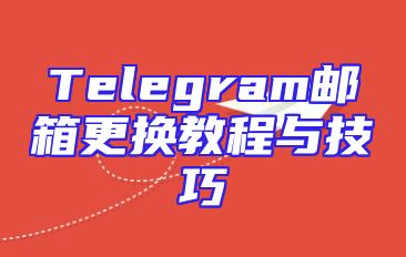 Telegram邮箱更换教程与技巧