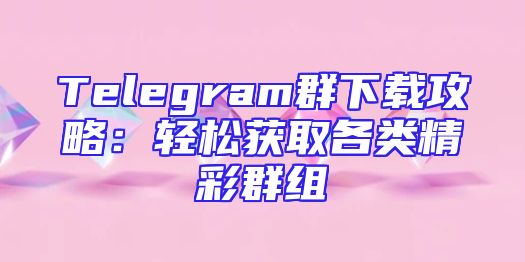 Telegram群下载攻略：轻松获取各类精彩群组
