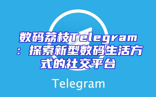 数码荔枝Telegram：探索新型数码生活方式的社交平台