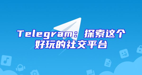 Telegram：探索这个好玩的社交平台