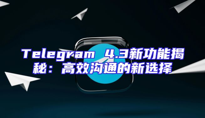 Telegram 4.3新功能揭秘：高效沟通的新选择