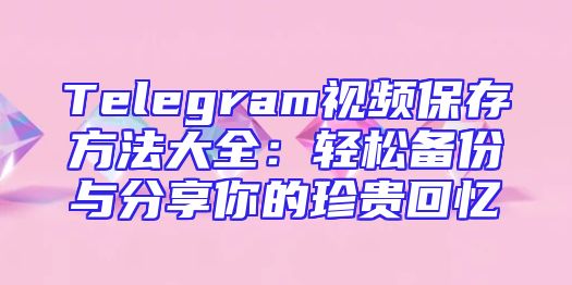 Telegram视频保存方法大全：轻松备份与分享你的珍贵回忆