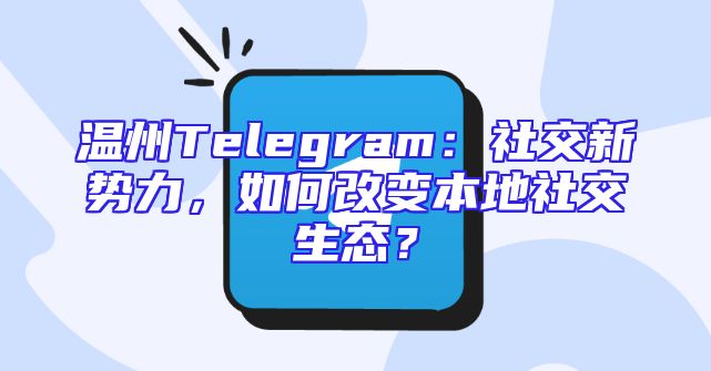 温州Telegram：社交新势力，如何改变本地社交生态？
