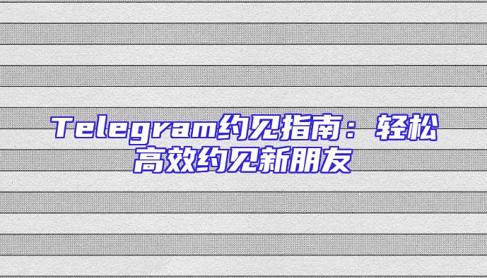 Telegram约见指南：轻松高效约见新朋友