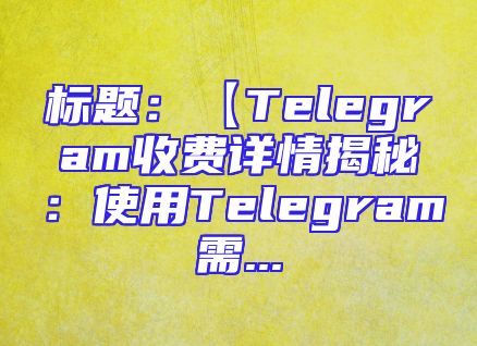 标题：【Telegram收费详情揭秘：使用Telegram需...