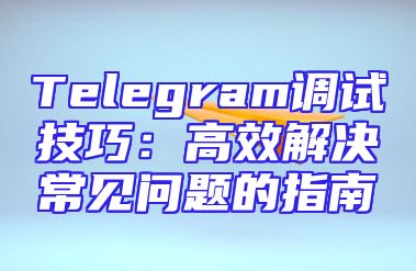 Telegram调试技巧：高效解决常见问题的指南