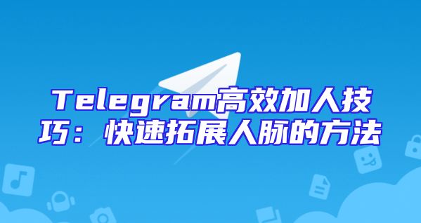 Telegram高效加人技巧：快速拓展人脉的方法