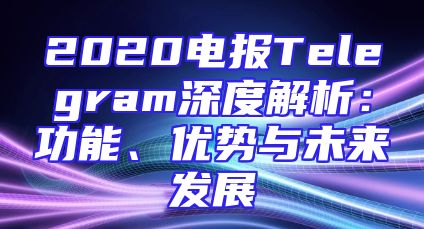 2020电报Telegram深度解析：功能、优势与未来发展