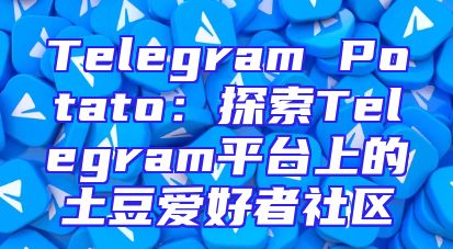 Telegram Potato：探索Telegram平台上的土豆爱好者社区