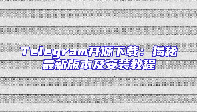 Telegram开源下载：揭秘最新版本及安装教程