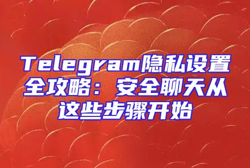 Telegram隐私设置全攻略：安全聊天从这些步骤开始