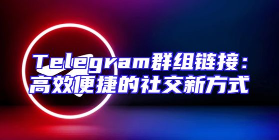 Telegram群组链接：高效便捷的社交新方式