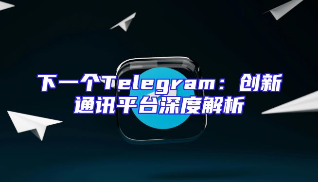 下一个Telegram：创新通讯平台深度解析