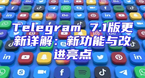 Telegram 7.1版更新详解：新功能与改进亮点