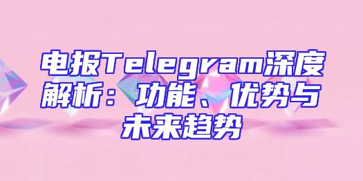 电报Telegram深度解析：功能、优势与未来趋势