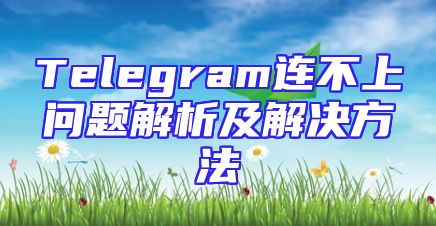 Telegram连不上问题解析及解决方法