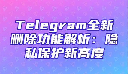 Telegram全新删除功能解析：隐私保护新高度