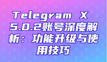 Telegram X 5.0.2账号深度解析：功能升级与使用技巧
