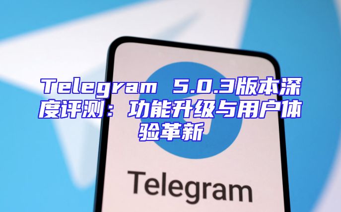 Telegram 5.0.3版本深度评测：功能升级与用户体验革新