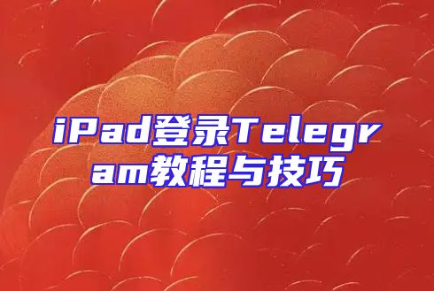 iPad登录Telegram教程与技巧