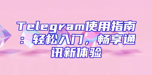 Telegram使用指南：轻松入门，畅享通讯新体验