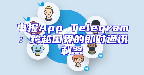 电报App Telegram：跨越国界的即时通讯利器