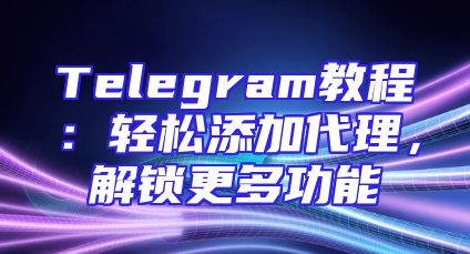 Telegram教程：轻松添加代理，解锁更多功能