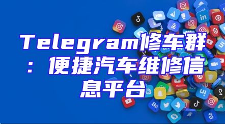 Telegram修车群：便捷汽车维修信息平台