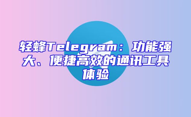 轻蜂Telegram：功能强大、便捷高效的通讯工具体验
