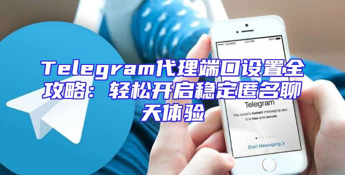 Telegram代理端口设置全攻略：轻松开启稳定匿名聊天体验