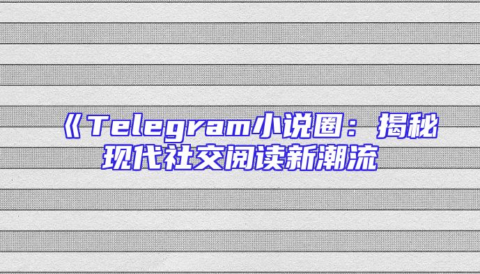 《Telegram小说圈：揭秘现代社交阅读新潮流