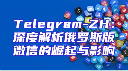 Telegram-ZH：深度解析俄罗斯版微信的崛起与影响