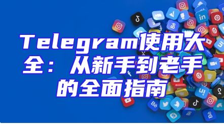 Telegram使用大全：从新手到老手的全面指南
