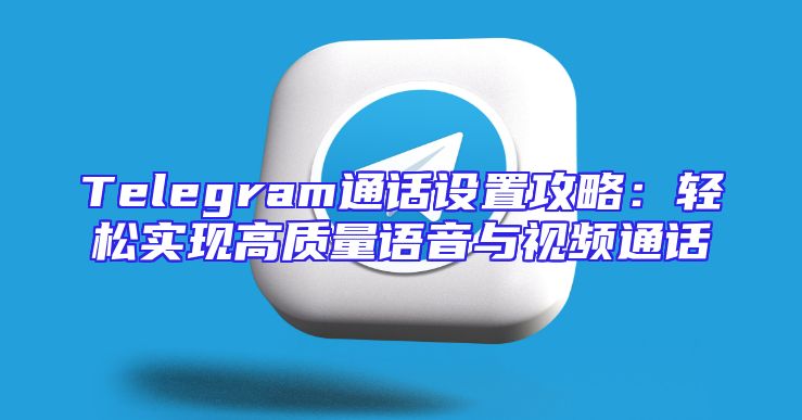 Telegram通话设置攻略：轻松实现高质量语音与视频通话