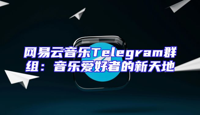 网易云音乐Telegram群组：音乐爱好者的新天地